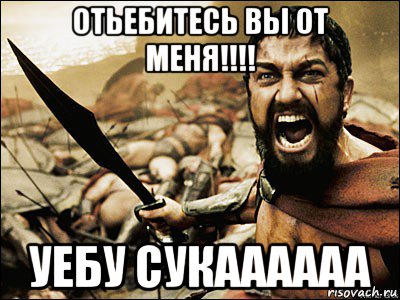 отьебитесь вы от меня!!!! уебу сукаааааа, Мем Это Спарта