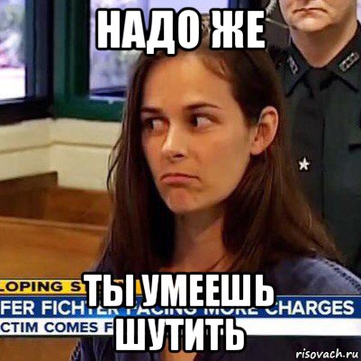 надо же ты умеешь шутить