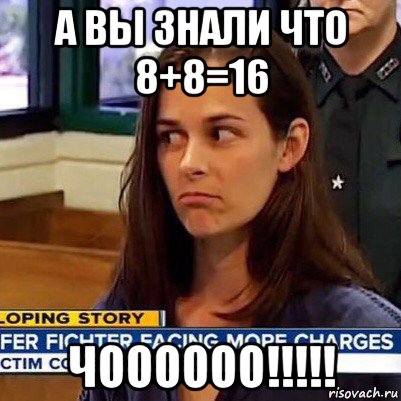 а вы знали что 8+8=16 чоооооо!!!!!