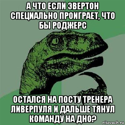 а что если эвертон специально проиграет, что бы роджерс остался на посту тренера ливерпуля и дальше тянул команду на дно?, Мем Филосораптор