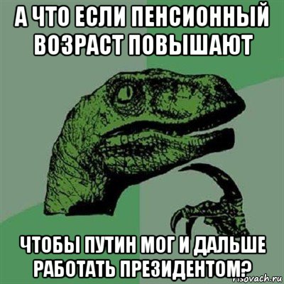 а что если пенсионный возраст повышают чтобы путин мог и дальше работать президентом?, Мем Филосораптор