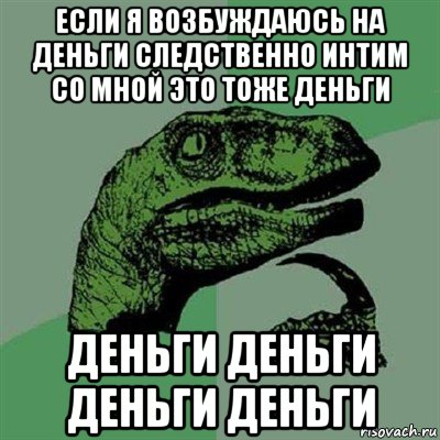 если я возбуждаюсь на деньги следственно интим со мной это тоже деньги деньги деньги деньги деньги, Мем Филосораптор