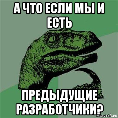 а что если мы и есть предыдущие разработчики?, Мем Филосораптор