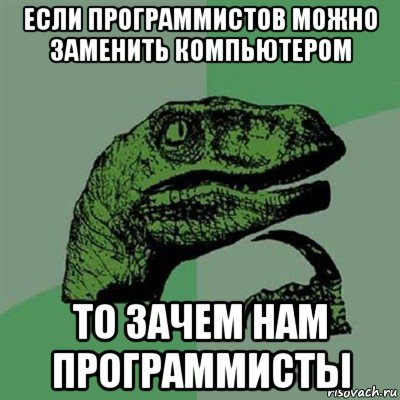 если программистов можно заменить компьютером то зачем нам программисты, Мем Филосораптор