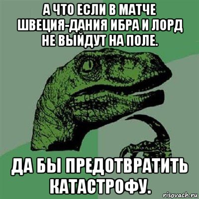 а что если в матче швеция-дания ибра и лорд не выйдут на поле. да бы предотвратить катастрофу., Мем Филосораптор