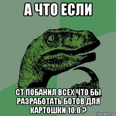 а что если сt побанил всех что бы разработать ботов для картошки 10.0 ?, Мем Филосораптор