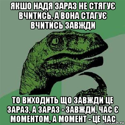 якшо надя зараз не стягує вчитись, а вона стагує вчитись завжди то виходить що завжди це зараз, а зараз - завжди, час є моментом, а момент - це час, Мем Филосораптор