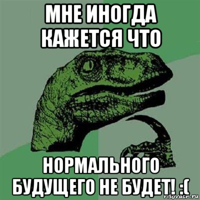 мне иногда кажется что нормального будущего не будет! :(, Мем Филосораптор