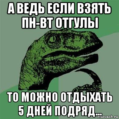 а ведь если взять пн-вт отгулы то можно отдыхать 5 дней подряд..., Мем Филосораптор