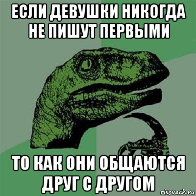 если девушки никогда не пишут первыми то как они общаются друг с другом, Мем Филосораптор