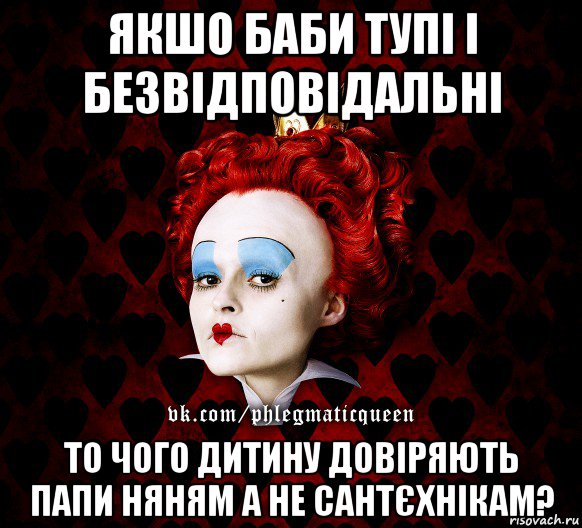 якшо баби тупі і безвідповідальні то чого дитину довіряють папи няням а не сантєхнікам?