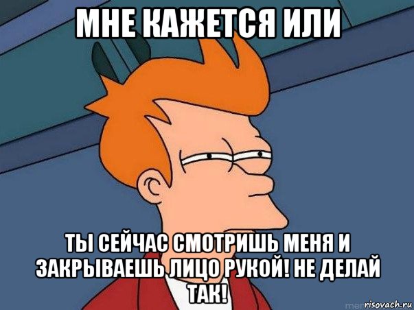 мне кажется или ты сейчас смотришь меня и закрываешь лицо рукой! не делай так!, Мем  Фрай (мне кажется или)