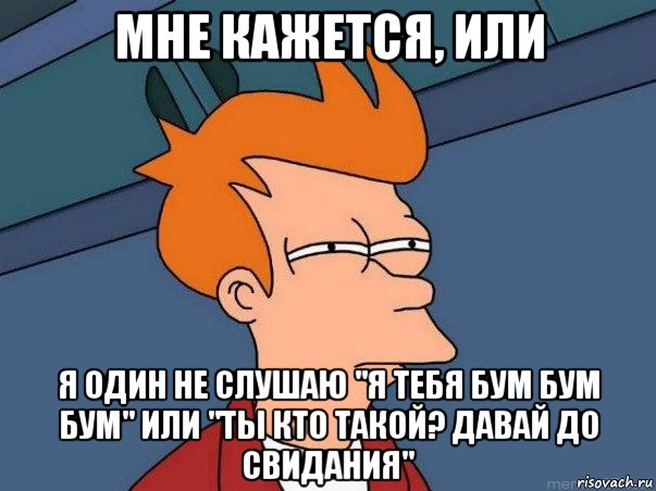 мне кажется, или я один не слушаю "я тебя бум бум бум" или "ты кто такой? давай до свидания", Мем  Фрай (мне кажется или)