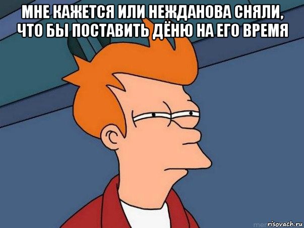 мне кажется или нежданова сняли, что бы поставить дёню на его время , Мем  Фрай (мне кажется или)