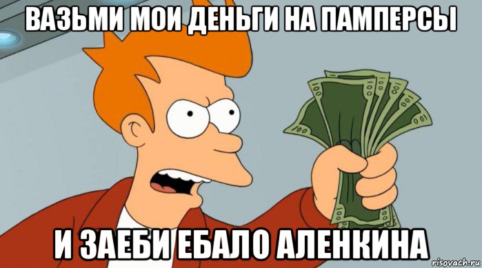 вазьми мои деньги на памперсы и заеби ебало аленкина, Мем Заткнись и возьми мои деньги