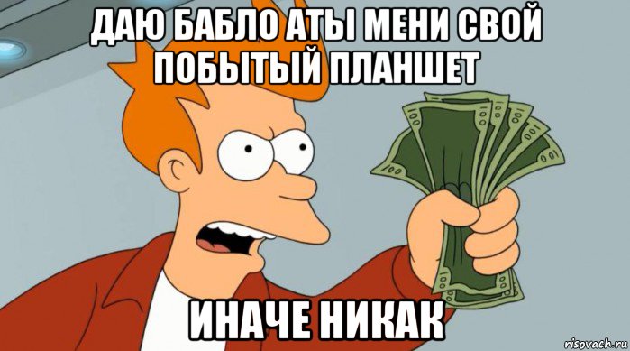 даю бабло аты мени свой побытый планшет иначе никак, Мем Заткнись и возьми мои деньги