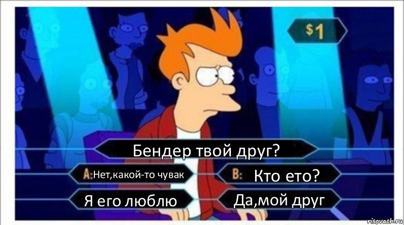 Бендер твой друг? Нет,какой-то чувак Кто ето? Я его люблю Да,мой друг, Комикс  фрай кто хочет стать миллионером