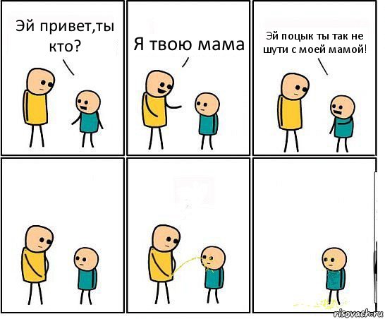 Эй привет,ты кто? Я твою мама Эй поцык ты так не шути с моей мамой!