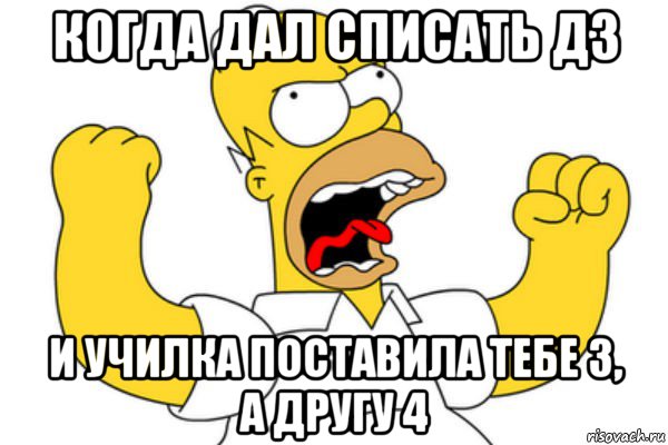 когда дал списать дз и училка поставила тебе 3, а другу 4, Мем Разъяренный Гомер