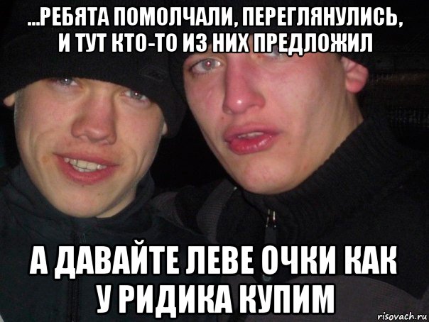 ...ребята помолчали, переглянулись, и тут кто-то из них предложил а давайте леве очки как у ридика купим