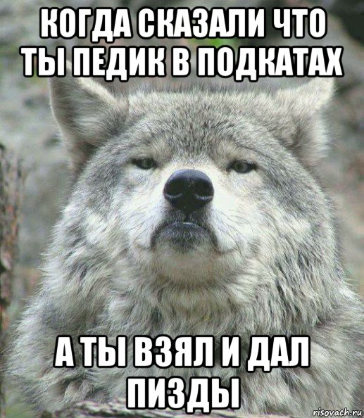 когда сказали что ты педик в подкатах а ты взял и дал пизды