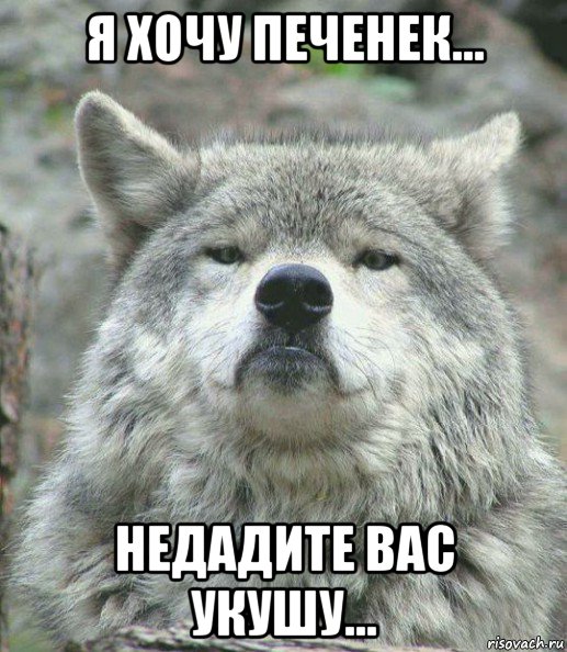 я хочу печенек... недадите вас укушу...