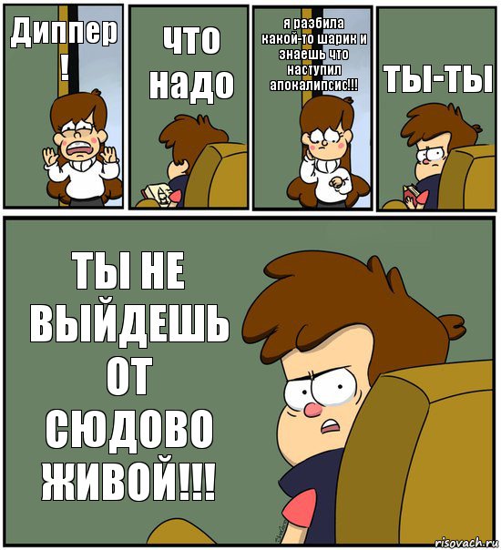 Диппер ! что надо я разбила какой-то шарик и знаешь что наступил апокалипсис!!! ты-ты ТЫ НЕ ВЫЙДЕШЬ ОТ СЮДОВО ЖИВОЙ!!!, Комикс   гравити фолз