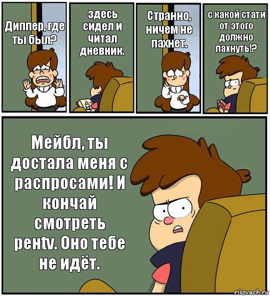 Диппер, где ты был? здесь сидел и читал дневник. Странно, ничем не пахнет. с какой стати от этого должно пахнуть!? Мейбл, ты достала меня с распросами! И кончай смотреть ренtv. Оно тебе не идёт., Комикс   гравити фолз