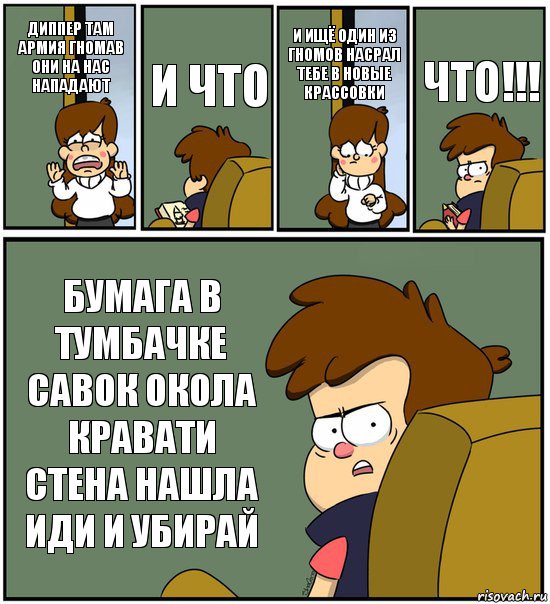 ДИППЕР ТАМ АРМИЯ ГНОМАВ ОНИ НА НАС НАПАДАЮТ И ЧТО И ИЩЁ ОДИН ИЗ ГНОМОВ НАСРАЛ ТЕБЕ В НОВЫЕ КРАССОВКИ ЧТО!!! БУМАГА В ТУМБАЧКЕ САВОК ОКОЛА КРАВАТИ СТЕНА НАШЛА ИДИ И УБИРАЙ, Комикс   гравити фолз