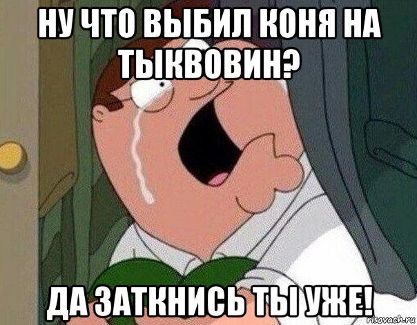 ну что выбил коня на тыквовин? да заткнись ты уже!, Мем Гриффин плачет