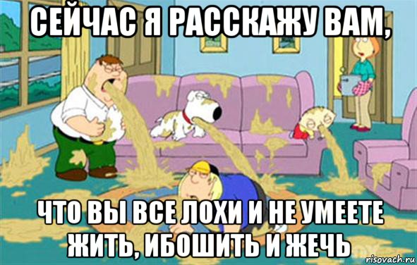 сейчас я расскажу вам, что вы все лохи и не умеете жить, ибошить и жечь, Мем Гриффины блюют