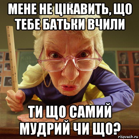 мене не цікавить, що тебе батьки вчили ти що самий мудрий чи що?, Мем Злая училка