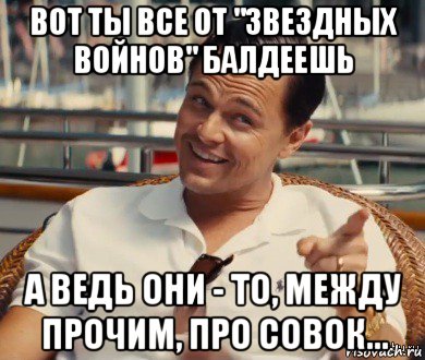 вот ты все от "звездных войнов" балдеешь а ведь они - то, между прочим, про совок..., Мем Хитрый Гэтсби