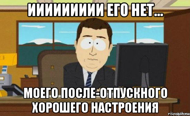 иииииииии его нет... моего после-отпускного хорошего настроения, Мем ииии его нет