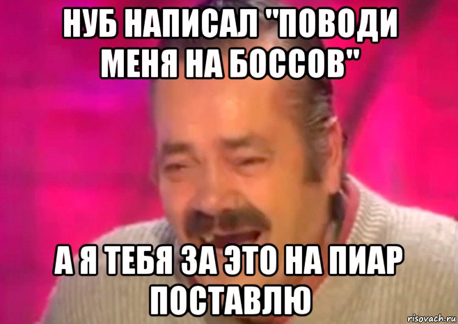 нуб написал "поводи меня на боссов" а я тебя за это на пиар поставлю, Мем  Испанец