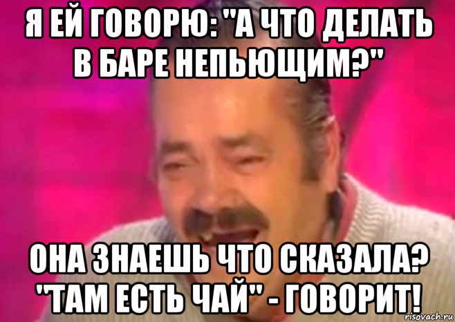 я ей говорю: "а что делать в баре непьющим?" она знаешь что сказала? "там есть чай" - говорит!