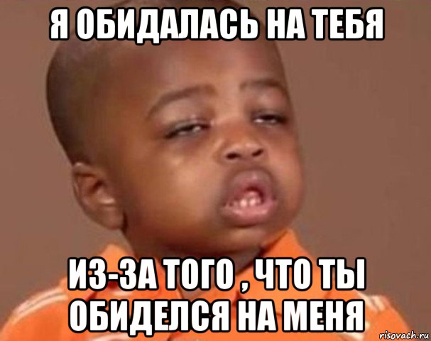 я обидалась на тебя из-за того , что ты обиделся на меня, Мем  Какой пацан (негритенок)