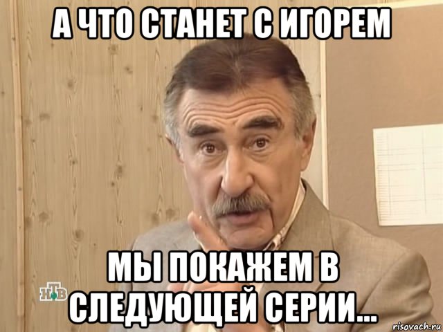 а что станет с игорем мы покажем в следующей серии..., Мем Каневский (Но это уже совсем другая история)