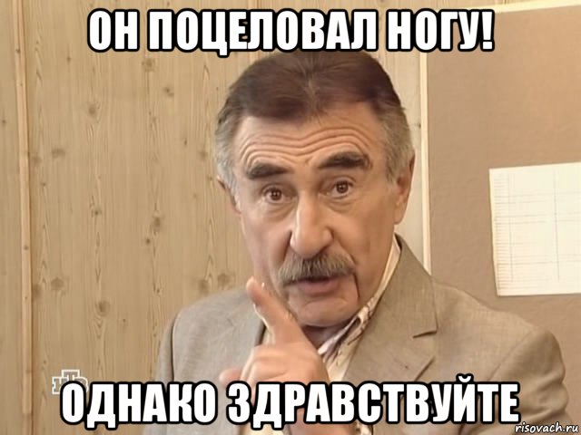 он поцеловал ногу! однако здравствуйте, Мем Каневский (Но это уже совсем другая история)