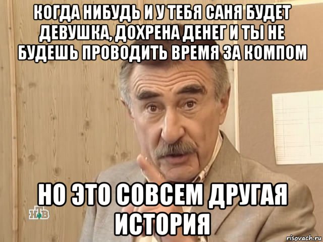 когда нибудь и у тебя саня будет девушка, дохрена денег и ты не будешь проводить время за компом но это совсем другая история, Мем Каневский (Но это уже совсем другая история)