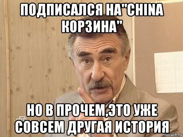 подписался на"china корзина" но в прочем,это уже совсем другая история, Мем Каневский (Но это уже совсем другая история)