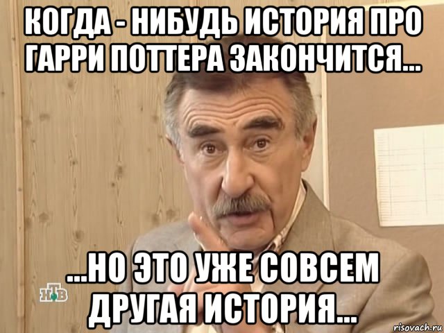 когда - нибудь история про гарри поттера закончится... ...но это уже совсем другая история..., Мем Каневский (Но это уже совсем другая история)