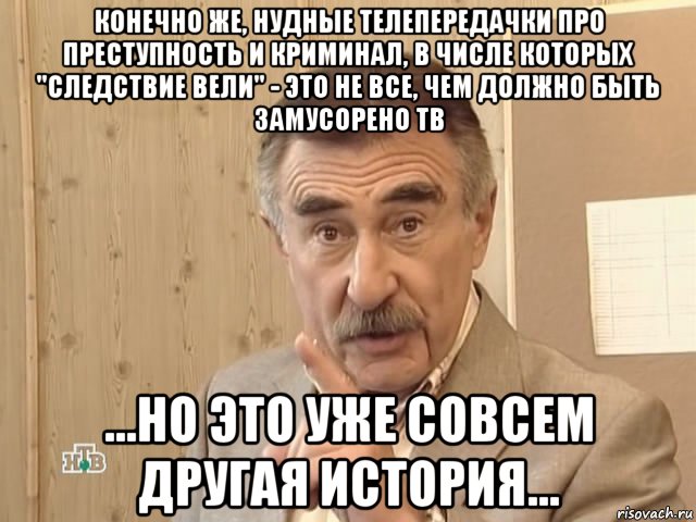 конечно же, нудные телепередачки про преступность и криминал, в числе которых "следствие вели" - это не все, чем должно быть замусорено тв ...но это уже совсем другая история..., Мем Каневский (Но это уже совсем другая история)