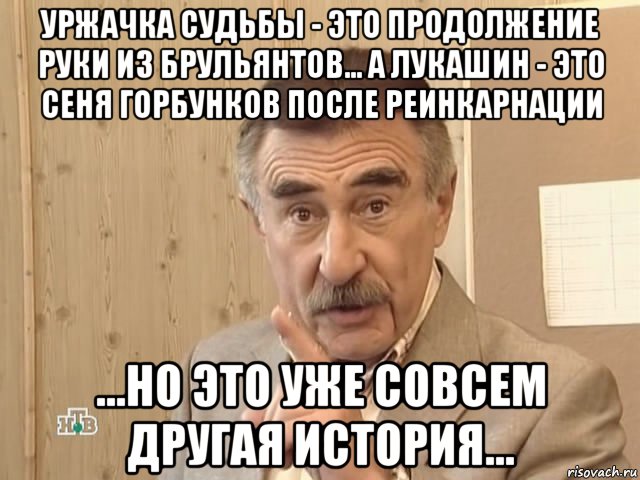 уржачка судьбы - это продолжение руки из брульянтов... а лукашин - это сеня горбунков после реинкарнации ...но это уже совсем другая история..., Мем Каневский (Но это уже совсем другая история)