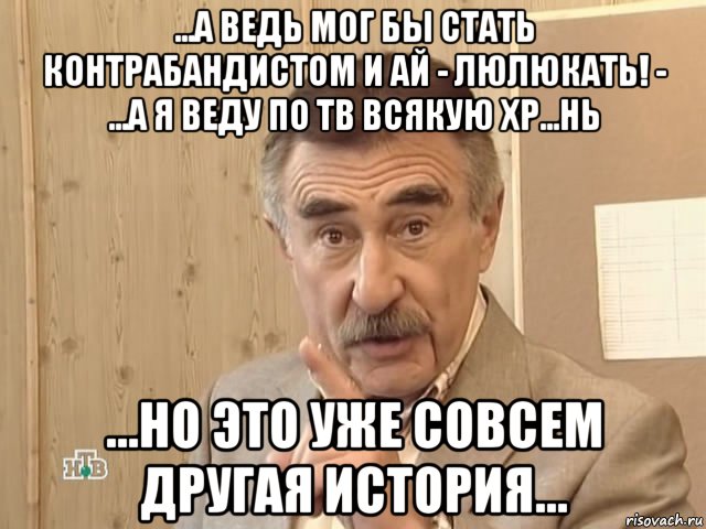 ...а ведь мог бы стать контрабандистом и ай - люлюкать! - ...а я веду по тв всякую хр...нь ...но это уже совсем другая история..., Мем Каневский (Но это уже совсем другая история)