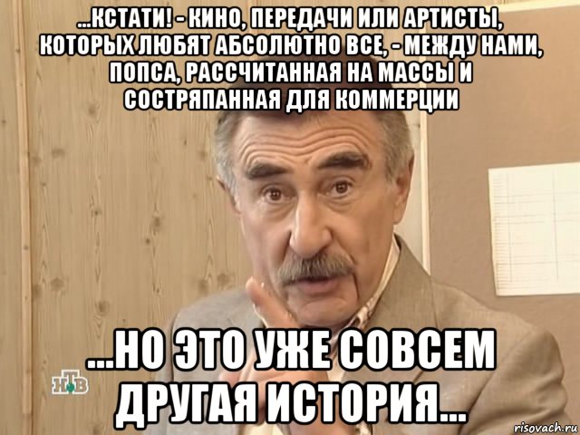 ...кстати! - кино, передачи или артисты, которых любят абсолютно все, - между нами, попса, рассчитанная на массы и состряпанная для коммерции ...но это уже совсем другая история..., Мем Каневский (Но это уже совсем другая история)