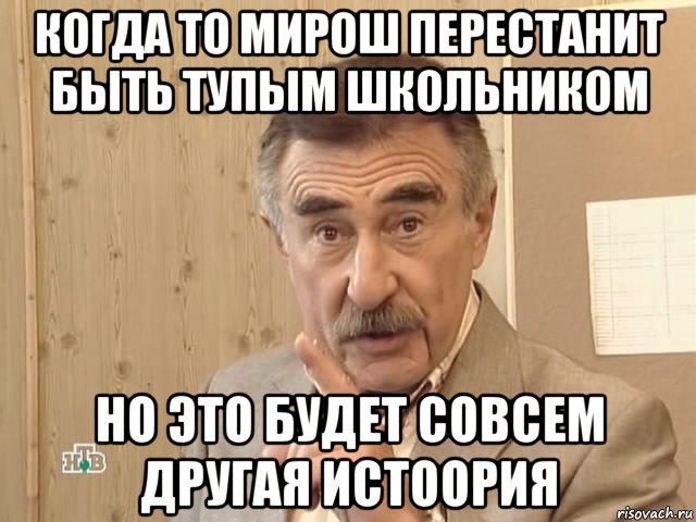 когда то мирош перестанит быть тупым школьником но это будет совсем другая истоория, Мем Каневский (Но это уже совсем другая история)