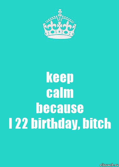 keep
calm
because
I 22 birthday, bitch