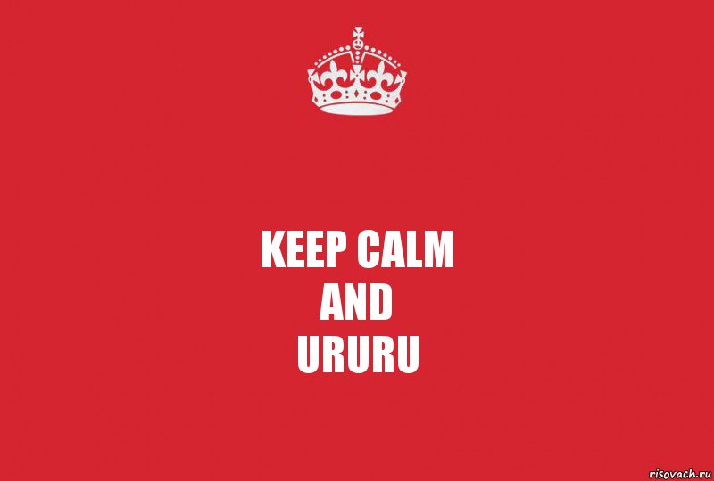 Keep Calm
And
Ururu