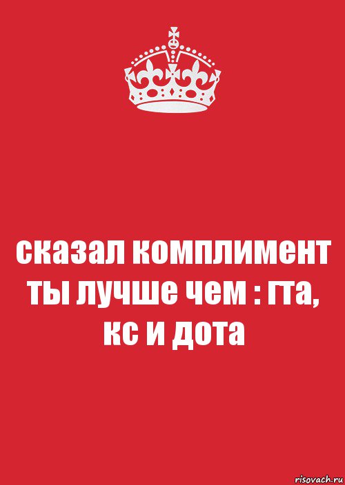 сказал комплимент
ты лучше чем : гта, кс и дота, Комикс Keep Calm 3